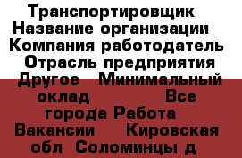 Транспортировщик › Название организации ­ Компания-работодатель › Отрасль предприятия ­ Другое › Минимальный оклад ­ 15 000 - Все города Работа » Вакансии   . Кировская обл.,Соломинцы д.